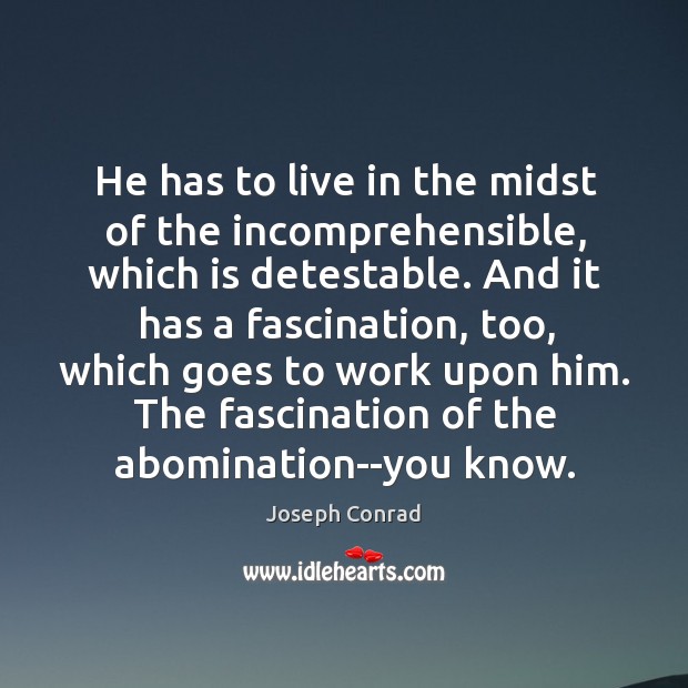 He has to live in the midst of the incomprehensible, which is 