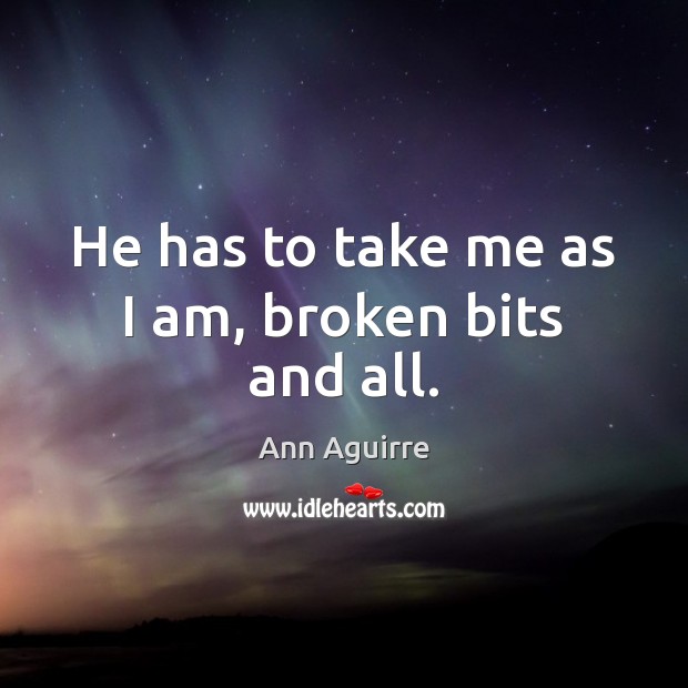 He has to take me as I am, broken bits and all. Ann Aguirre Picture Quote