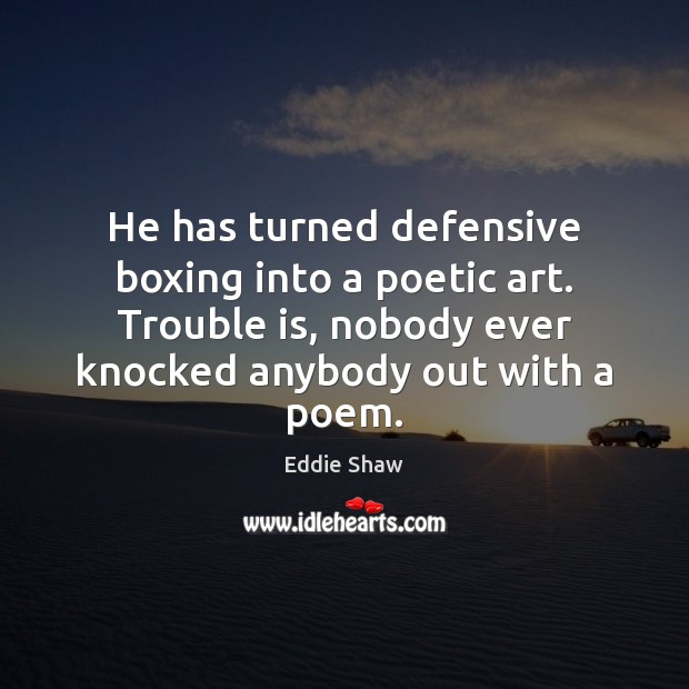 He has turned defensive boxing into a poetic art. Trouble is, nobody Eddie Shaw Picture Quote