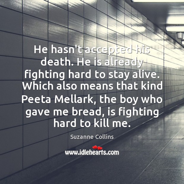 He hasn’t accepted his death. He is already fighting hard to stay Suzanne Collins Picture Quote