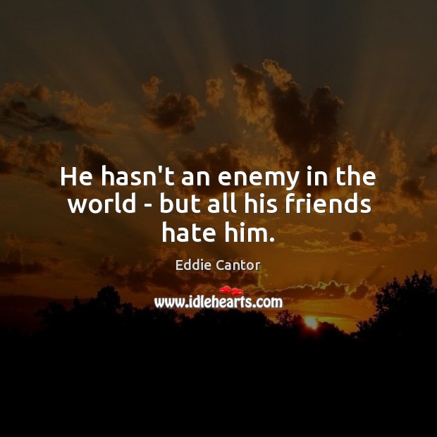 He hasn’t an enemy in the world – but all his friends hate him. Eddie Cantor Picture Quote