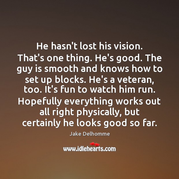 He hasn’t lost his vision. That’s one thing. He’s good. The guy Image