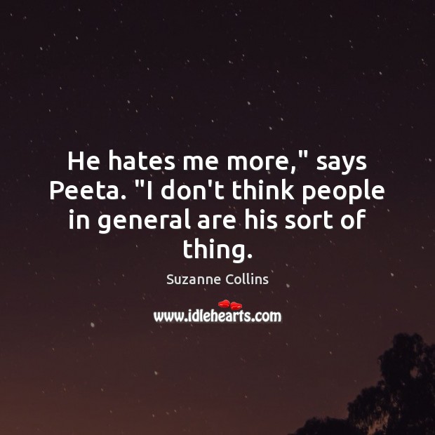 He hates me more,” says Peeta. “I don’t think people in general are his sort of thing. Suzanne Collins Picture Quote