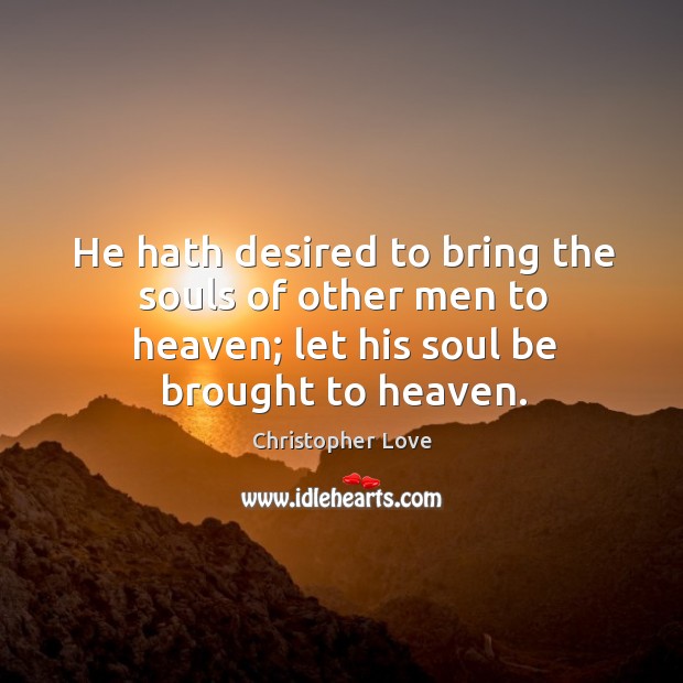 He hath desired to bring the souls of other men to heaven; let his soul be brought to heaven. Christopher Love Picture Quote