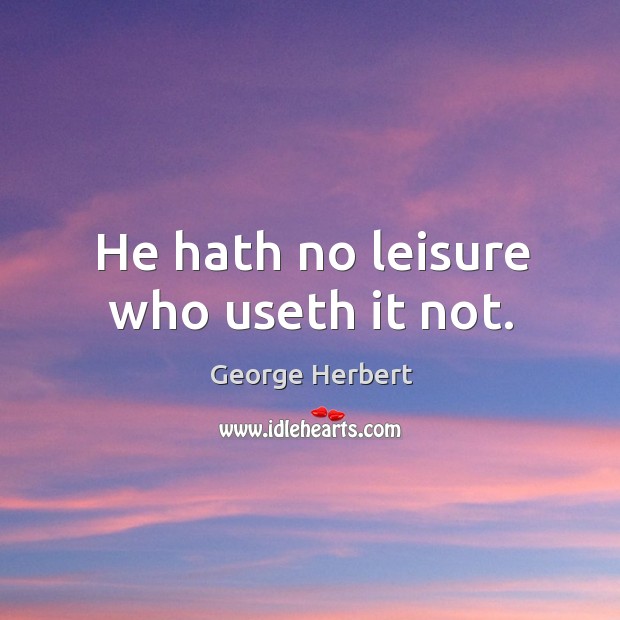 He hath no leisure who useth it not. George Herbert Picture Quote