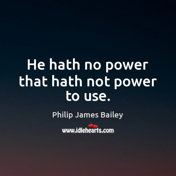 He hath no power that hath not power to use. Philip James Bailey Picture Quote