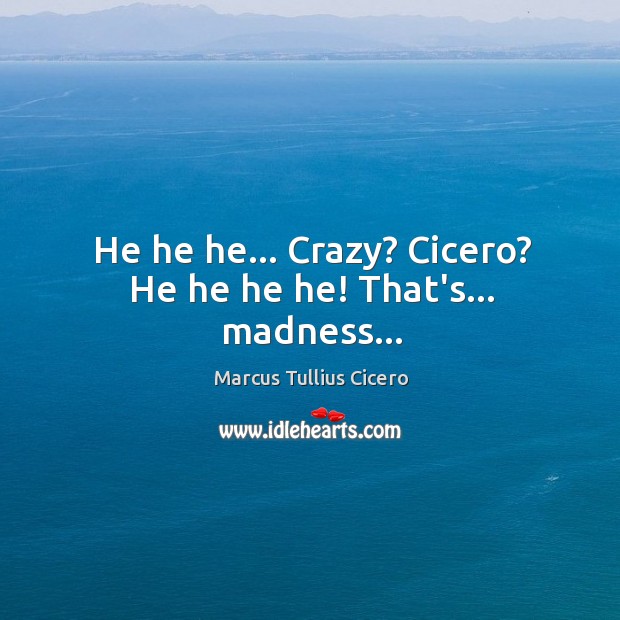 He he he… Crazy? Cicero? He he he he! That’s… madness… Image