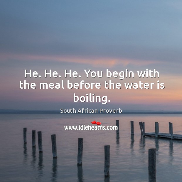 He. He. He. You begin with the meal before the water is boiling. Image