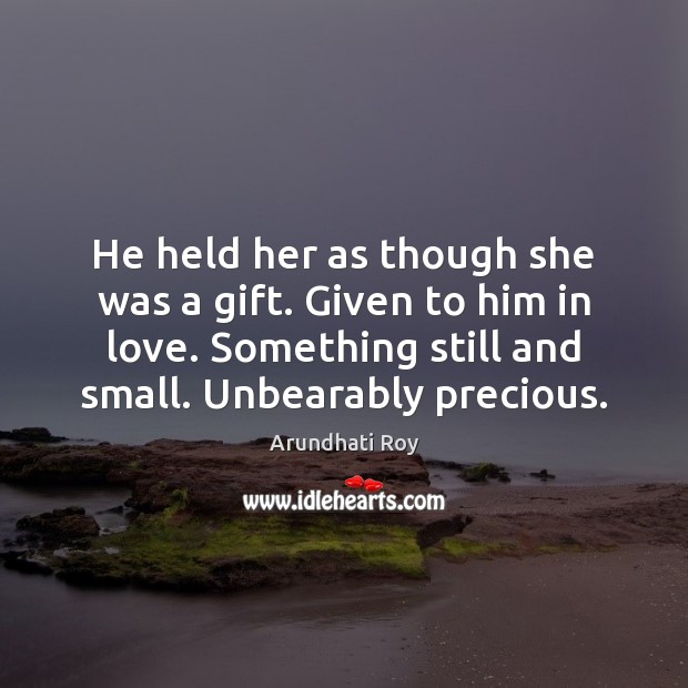 He held her as though she was a gift. Given to him Arundhati Roy Picture Quote