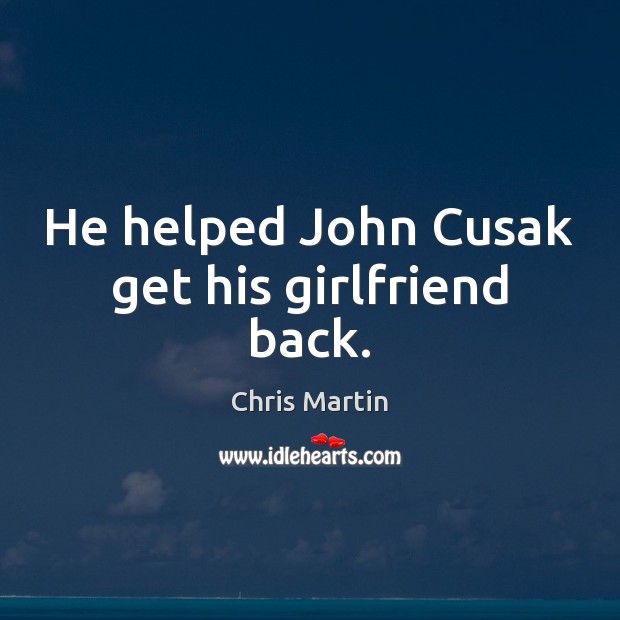 He helped John Cusak get his girlfriend back. Chris Martin Picture Quote