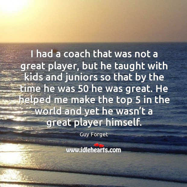 He helped me make the top 5 in the world and yet he wasn’t a great player himself. Guy Forget Picture Quote