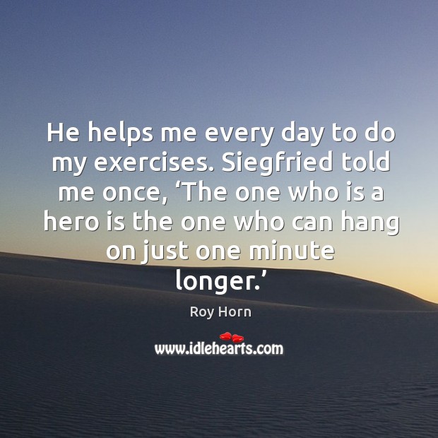 He helps me every day to do my exercises. Siegfried told me once, ‘the one who is a hero is the one who Roy Horn Picture Quote