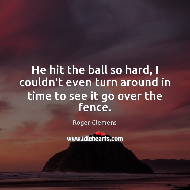 He hit the ball so hard, I couldn’t even turn around in time to see it go over the fence. Roger Clemens Picture Quote