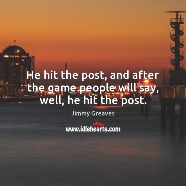 He hit the post, and after the game people will say, well, he hit the post. Jimmy Greaves Picture Quote