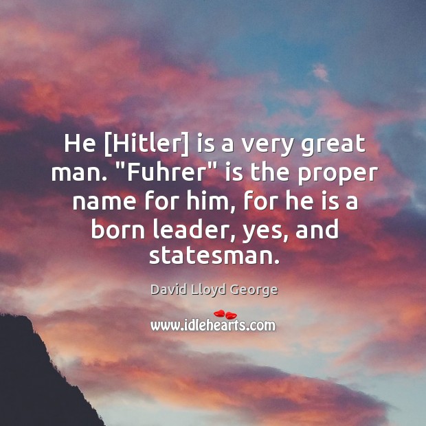 He [Hitler] is a very great man. “Fuhrer” is the proper name David Lloyd George Picture Quote