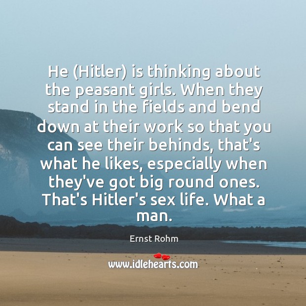 He (Hitler) is thinking about the peasant girls. When they stand in Image