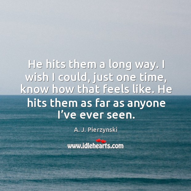 He hits them as far as anyone I’ve ever seen. A. J. Pierzynski Picture Quote