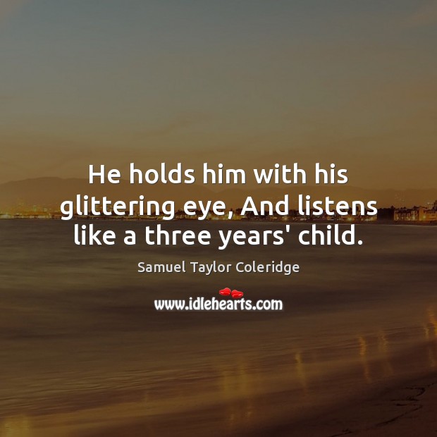He holds him with his glittering eye, And listens like a three years’ child. Samuel Taylor Coleridge Picture Quote