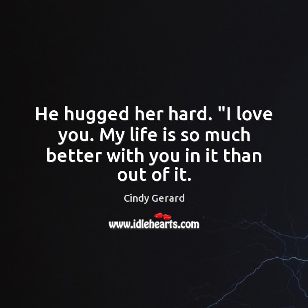 He hugged her hard. “I love you. My life is so much better with you in it than out of it. Cindy Gerard Picture Quote