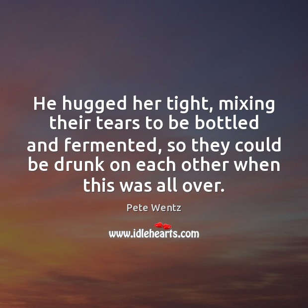 He hugged her tight, mixing their tears to be bottled and fermented, Pete Wentz Picture Quote