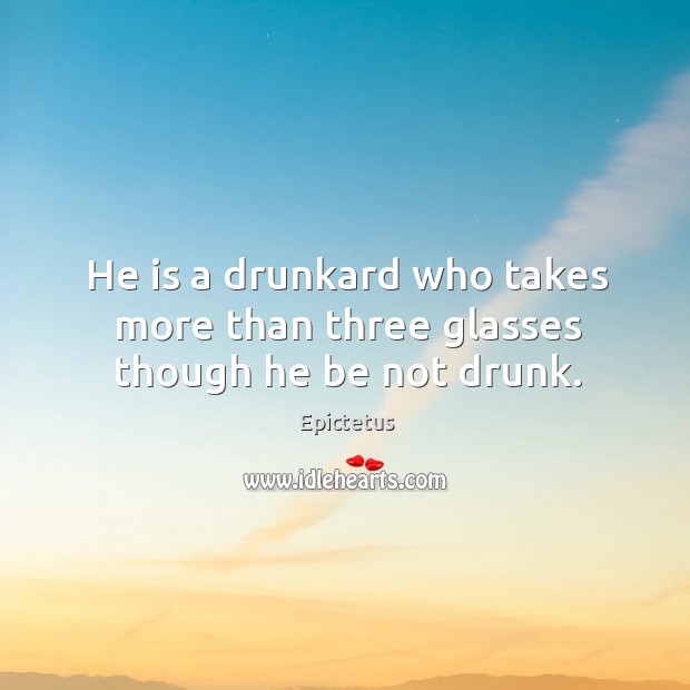 He is a drunkard who takes more than three glasses though he be not drunk. Epictetus Picture Quote