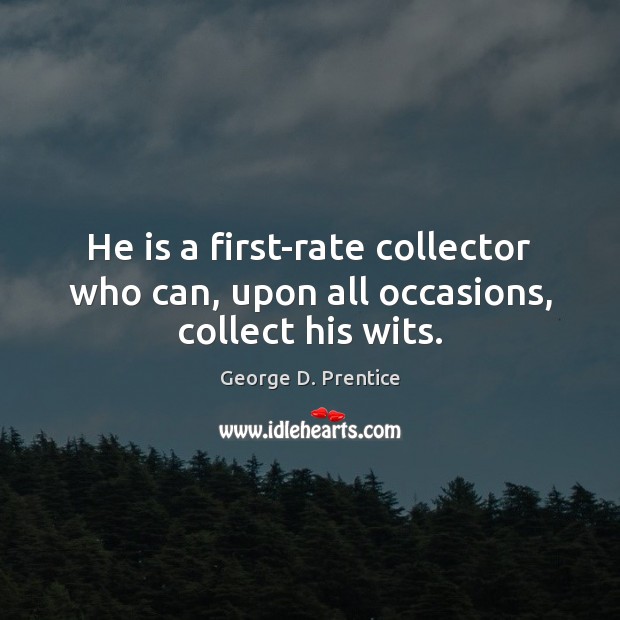 He is a first-rate collector who can, upon all occasions, collect his wits. George D. Prentice Picture Quote