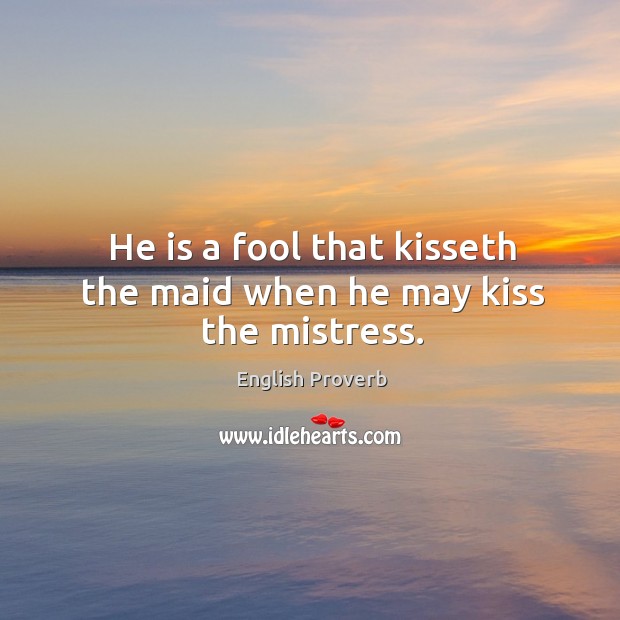 He is a fool that kisseth the maid when he may kiss the mistress. English Proverbs Image