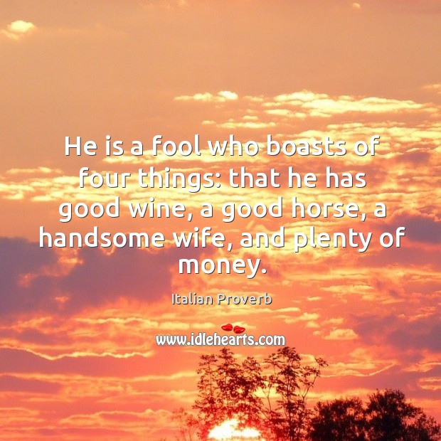 He is a fool who boasts of good wine, a good horse, a handsome wife, and plenty of money. Italian Proverbs Image