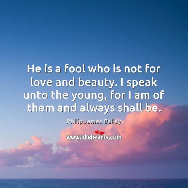 He is a fool who is not for love and beauty. I Philip James Bailey Picture Quote