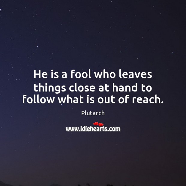 He is a fool who leaves things close at hand to follow what is out of reach. Plutarch Picture Quote