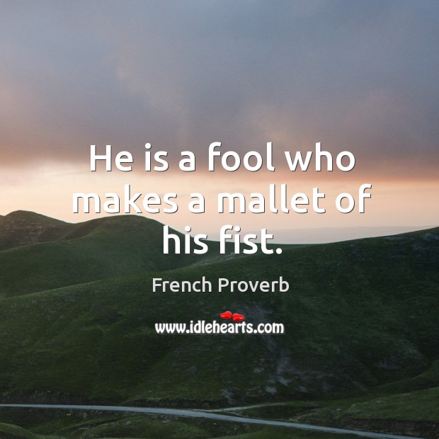 He is a fool who makes a mallet of his fist. Image