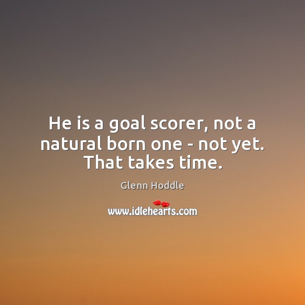 He is a goal scorer, not a natural born one – not yet. That takes time. Glenn Hoddle Picture Quote