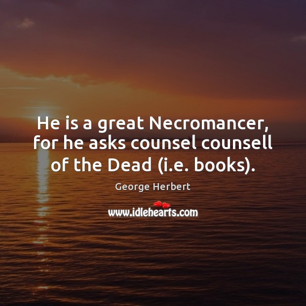He is a great Necromancer, for he asks counsel counsell of the Dead (i.e. books). George Herbert Picture Quote