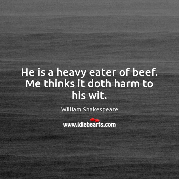 He is a heavy eater of beef. Me thinks it doth harm to his wit. William Shakespeare Picture Quote
