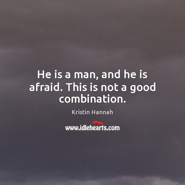 He is a man, and he is afraid. This is not a good combination. Image