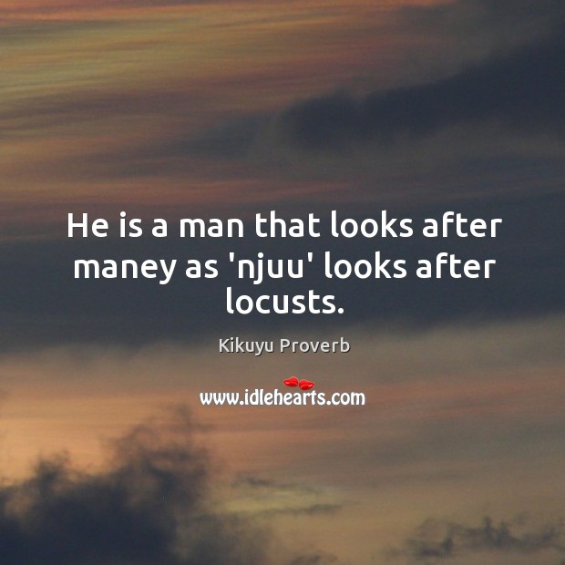 He is a man that looks after maney as ‘njuu’ looks after locusts. Kikuyu Proverbs Image
