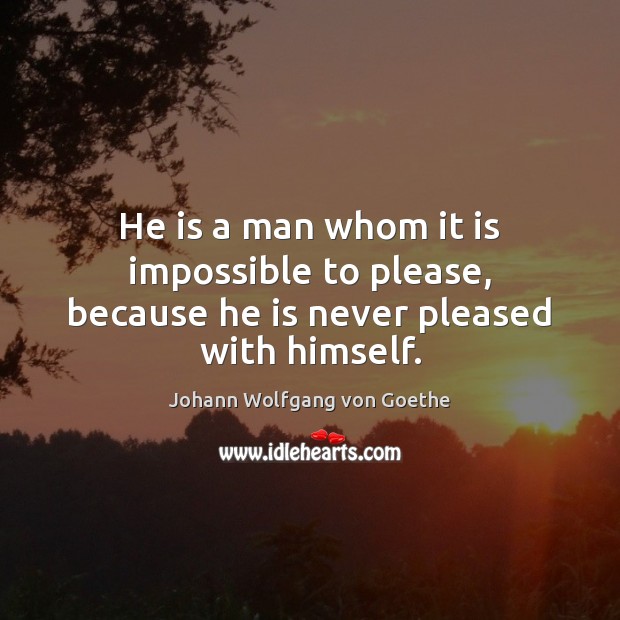 He is a man whom it is impossible to please, because he is never pleased with himself. Image