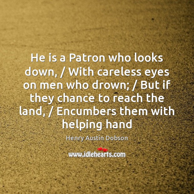 He is a Patron who looks down, / With careless eyes on men Henry Austin Dobson Picture Quote
