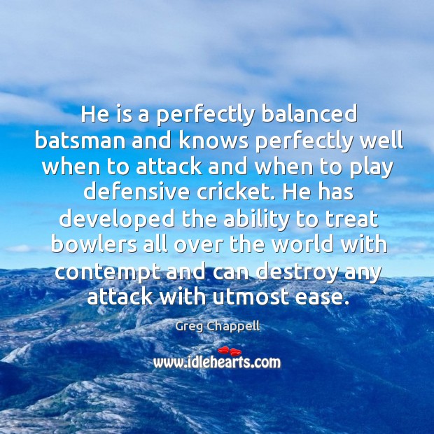 He is a perfectly balanced batsman and knows perfectly well when to Greg Chappell Picture Quote