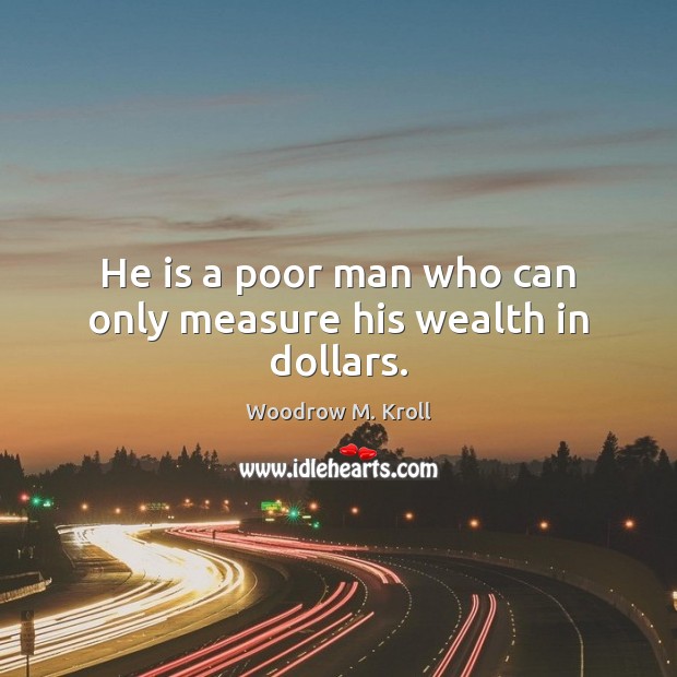 He is a poor man who can only measure his wealth in dollars. Woodrow M. Kroll Picture Quote