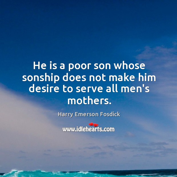 He is a poor son whose sonship does not make him desire to serve all men’s mothers. Harry Emerson Fosdick Picture Quote