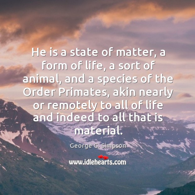 He is a state of matter, a form of life, a sort of animal, and a species of the order primates George G. Simpson Picture Quote