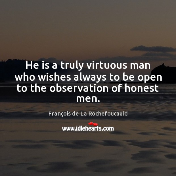 He is a truly virtuous man who wishes always to be open to the observation of honest men. François de La Rochefoucauld Picture Quote