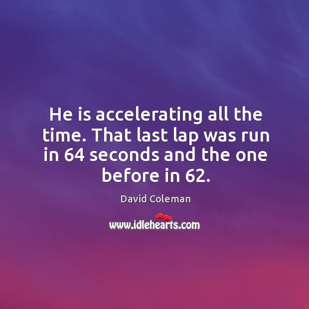 He is accelerating all the time. That last lap was run in 64 seconds and the one before in 62. David Coleman Picture Quote
