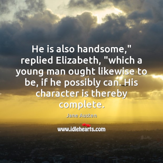 He is also handsome,” replied Elizabeth, “which a young man ought likewise Character Quotes Image
