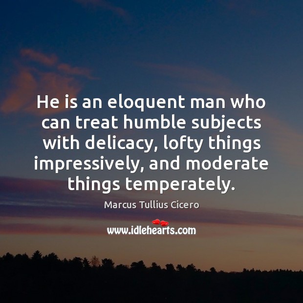 He is an eloquent man who can treat humble subjects with delicacy, Marcus Tullius Cicero Picture Quote