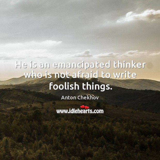 He is an emancipated thinker who is not afraid to write foolish things. Anton Chekhov Picture Quote