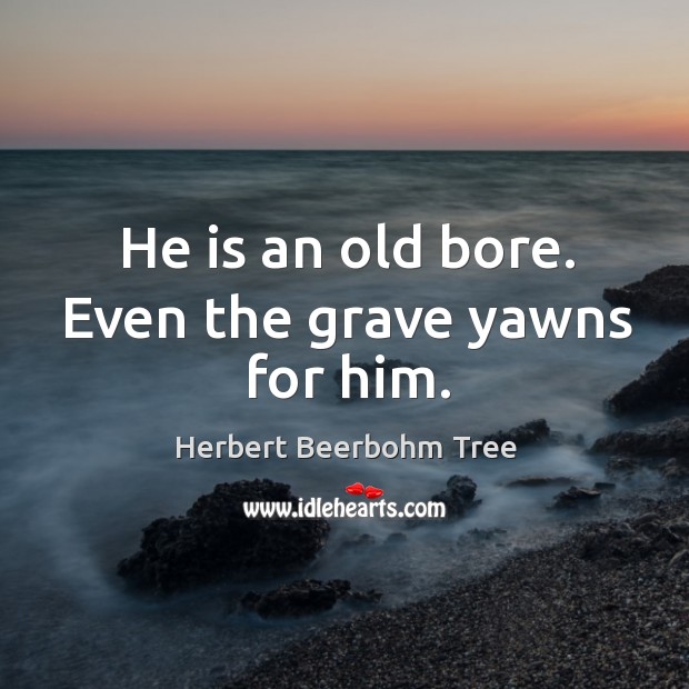 He is an old bore. Even the grave yawns for him. Herbert Beerbohm Tree Picture Quote