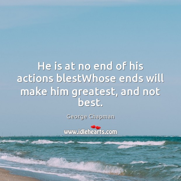 He is at no end of his actions blestWhose ends will make him greatest, and not best. George Chapman Picture Quote