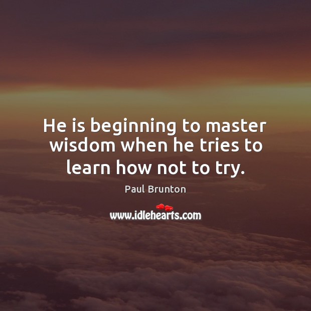 He is beginning to master wisdom when he tries to learn how not to try. Image